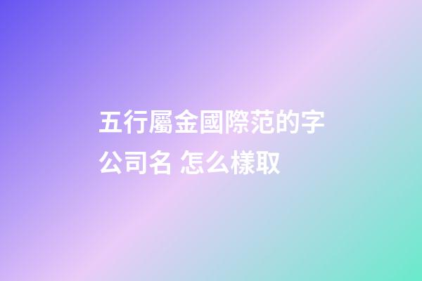 五行屬金國際范的字公司名 怎么樣取-第1張-公司起名-玄機派